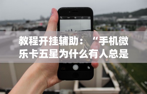 教程开挂辅助：“手机微乐卡五星为什么有人总是赢”开挂(透视)辅助教程