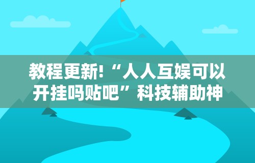 教程更新!“人人互娱可以开挂吗贴吧”科技辅助神器手机版教程