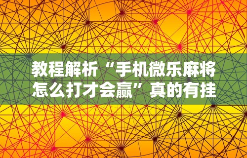 教程解析“手机微乐麻将怎么打才会赢”真的有挂