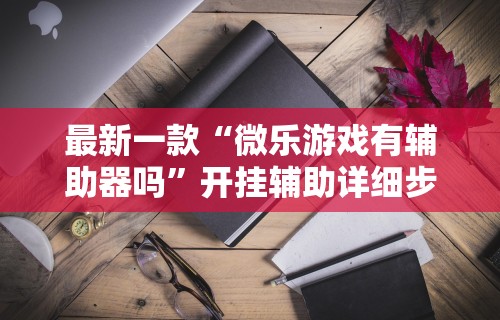 最新一款“微乐游戏有辅助器吗”开挂辅助详细步骤