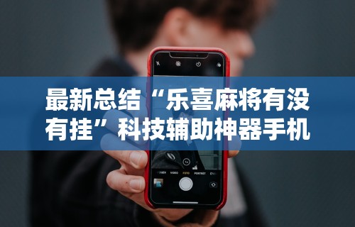 最新总结“乐喜麻将有没有挂”科技辅助神器手机