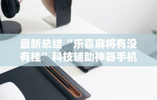 最新总结“乐喜麻将有没有挂”科技辅助神器手机