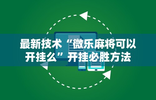 最新技术“微乐麻将可以开挂么	”开挂必胜方法