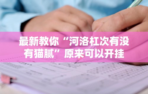 最新教你“河洛杠次有没有猫腻”原来可以开挂
