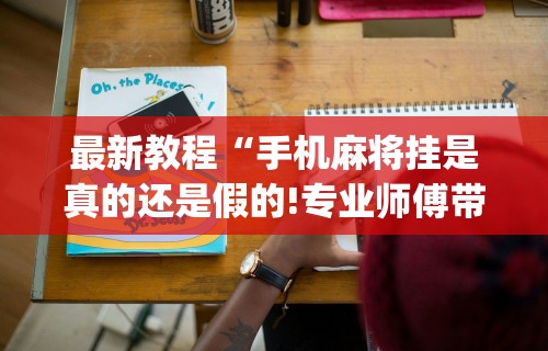 最新教程“手机麻将挂是真的还是假的!专业师傅带你一起了解(确实有挂) 最新教程“手机麻将挂是真的还是假的!专业师傅带你一起了解(确实有挂)
