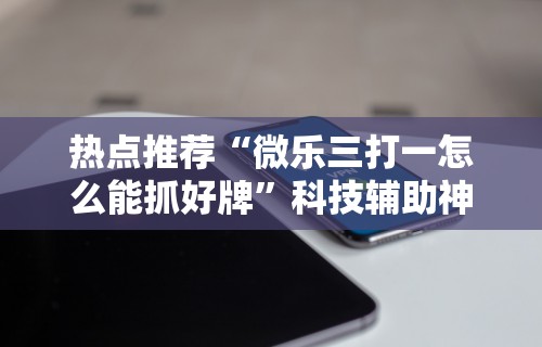 热点推荐“微乐三打一怎么能抓好牌	”科技辅助神器手机版