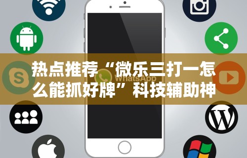 热点推荐“微乐三打一怎么能抓好牌”科技辅助神器手机版
