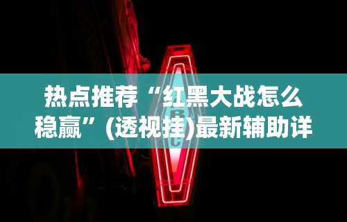 热点推荐“红黑大战怎么稳赢”(透视挂)最新辅助详细教程