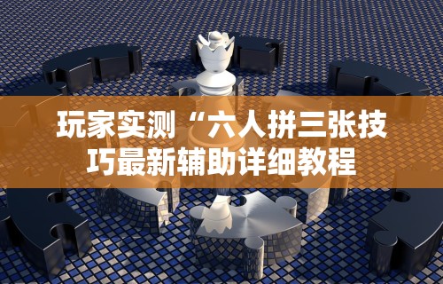 玩家实测“六人拼三张技巧最新辅助详细教程 玩家实测“六人拼三张技巧最新辅助详细教程
