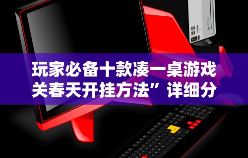 玩家必备十款凑一桌游戏关春天开挂方法	”详细分享装挂步骤教程