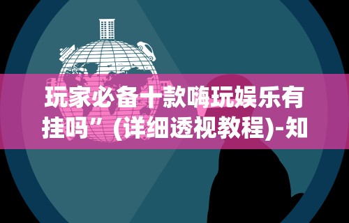 玩家必备十款嗨玩娱乐有挂吗”(详细透视教程)-知乎