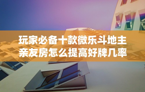玩家必备十款微乐斗地主亲友房怎么提高好牌几率”(详细透视教程)