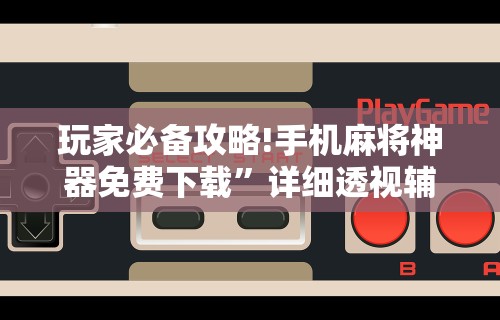玩家必备攻略!手机麻将神器免费下载”详细透视辅助教程官方正版下载
