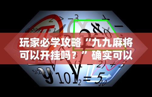 玩家必学攻略“九九麻将可以开挂吗？”确实可以使用辅助