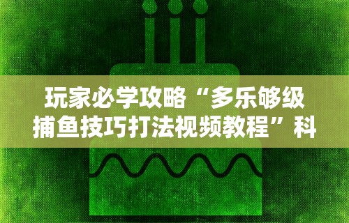 玩家必学攻略“多乐够级捕鱼技巧打法视频教程”科技辅助神器手机版