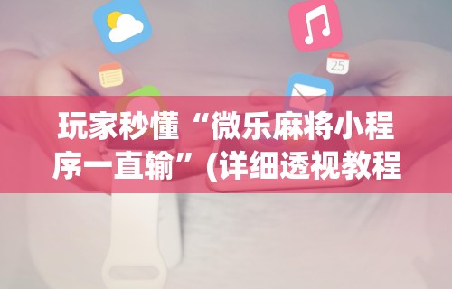 玩家秒懂“微乐麻将小程序一直输”(详细透视教程)