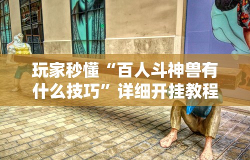 玩家秒懂“百人斗神兽有什么技巧”详细开挂教程