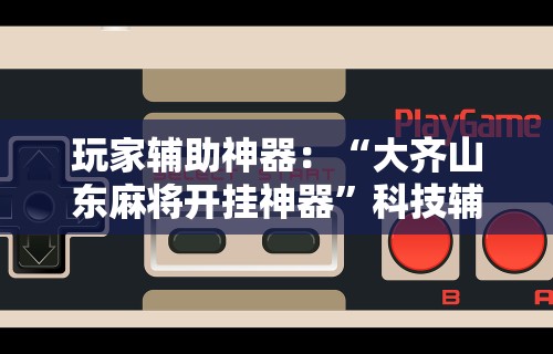 玩家辅助神器：“大齐山东麻将开挂神器	”科技辅助神器手机版
