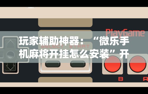 玩家辅助神器：“微乐手机麻将开挂怎么安装”开挂(透视)辅助