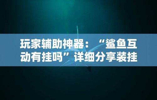玩家辅助神器：“鲨鱼互动有挂吗”详细分享装挂步骤教程