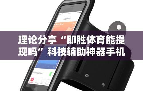 理论分享“即胜体育能提现吗”科技辅助神器手机