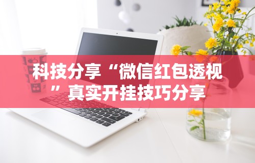 科技分享“微信红包透视”真实开挂技巧分享