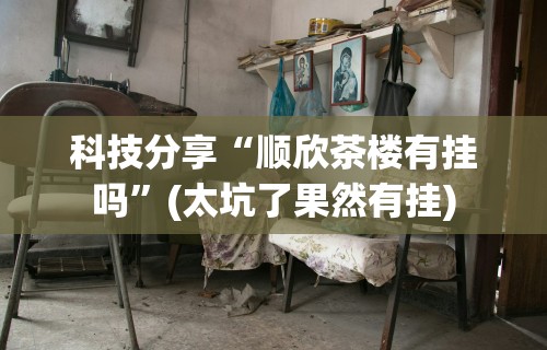 科技分享“顺欣茶楼有挂吗”(太坑了果然有挂)
