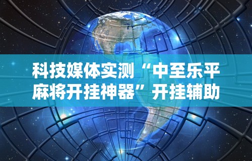 科技媒体实测“中至乐平麻将开挂神器	”开挂辅助详细步骤
