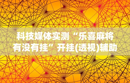 科技媒体实测“乐喜麻将有没有挂”开挂(透视)辅助教程