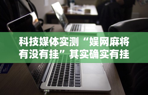 科技媒体实测“娱网麻将有没有挂”其实确实有挂