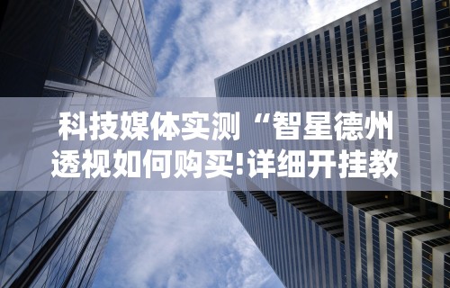 科技媒体实测“智星德州透视如何购买!详细开挂教程