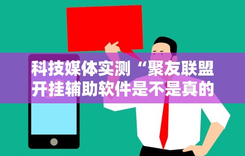 科技媒体实测“聚友联盟开挂辅助软件是不是真的”能不能开挂!