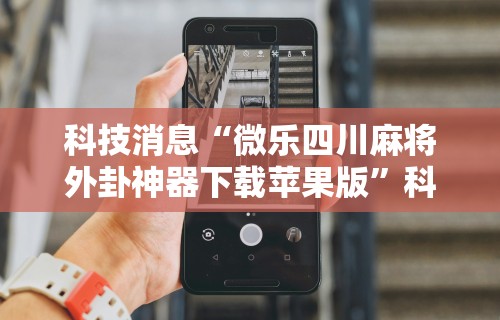 科技消息“微乐四川麻将外卦神器下载苹果版”科技辅助神器手机