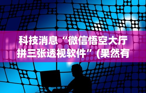科技消息“微信悟空大厅拼三张透视软件	”(果然有透视挂)