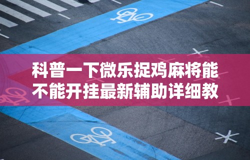 科普一下微乐捉鸡麻将能不能开挂最新辅助详细教程 科普一下微乐捉鸡麻将能不能开挂最新辅助详细教程