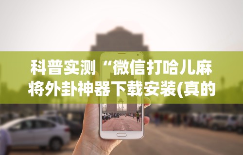 科普实测“微信打哈儿麻将外卦神器下载安装(真的有挂) 科普实测“微信打哈儿麻将外卦神器下载安装(真的有挂)