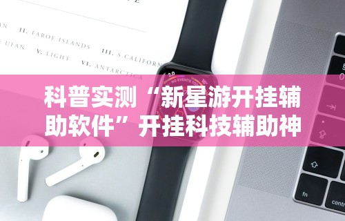 科普实测“新星游开挂辅助软件”开挂科技辅助神器手机