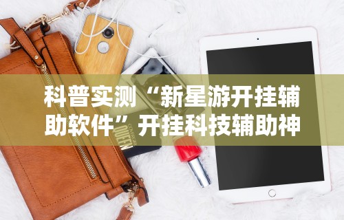 科普实测“新星游开挂辅助软件	”开挂科技辅助神器手机