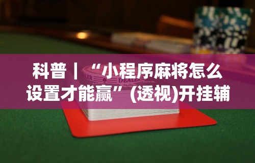 科普｜“小程序麻将怎么设置才能赢”(透视)开挂辅助脚本+详细开挂安装教程