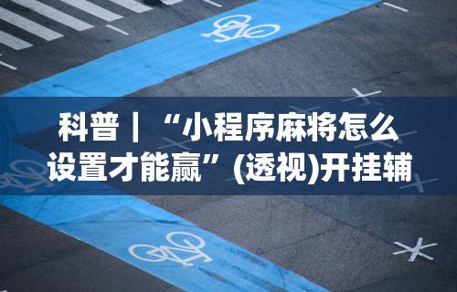 科普｜“小程序麻将怎么设置才能赢	”(透视)开挂辅助脚本+详细开挂安装教程