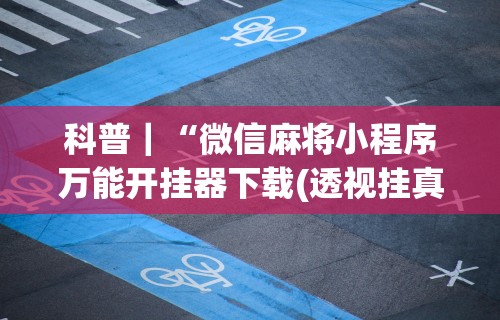 科普|“微信麻将小程序万能开挂器下载(透视挂真的假的) 科普|“微信麻将小程序万能开挂器下载(透视挂真的假的)