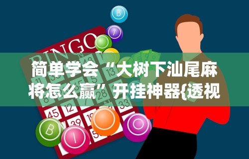 简单学会“大树下汕尾麻将怎么赢”开挂神器{透视辅助}全揭秘