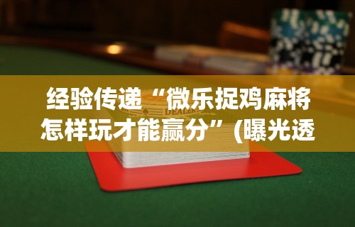 经验传递“微乐捉鸡麻将怎样玩才能赢分”(曝光透视必备猫腻)