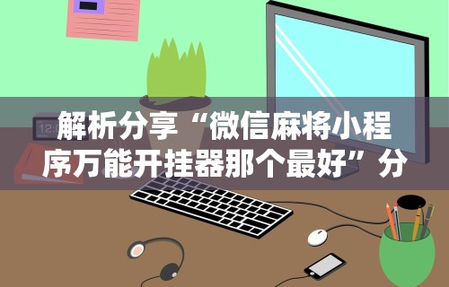 解析分享“微信麻将小程序万能开挂器那个最好”分享用挂教程