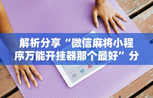 解析分享“微信麻将小程序万能开挂器那个最好”分享用挂教程