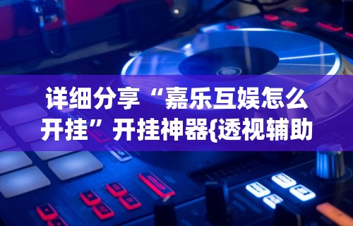 详细分享“嘉乐互娱怎么开挂”开挂神器{透视辅助}全揭秘