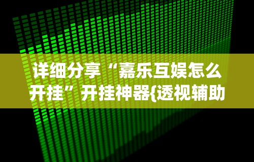 详细分享“嘉乐互娱怎么开挂	”开挂神器{透视辅助}全揭秘