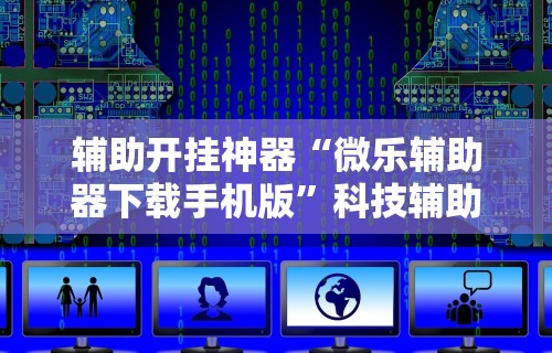 辅助开挂神器“微乐辅助器下载手机版”科技辅助神器手机版教程
