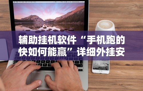 辅助挂机软件“手机跑的快如何能赢”详细外挂安装步骤