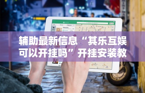 辅助最新信息“其乐互娱可以开挂吗	”开挂安装教程